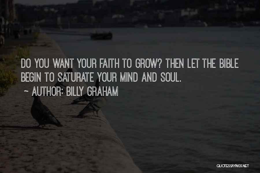 Billy Graham Quotes: Do You Want Your Faith To Grow? Then Let The Bible Begin To Saturate Your Mind And Soul.