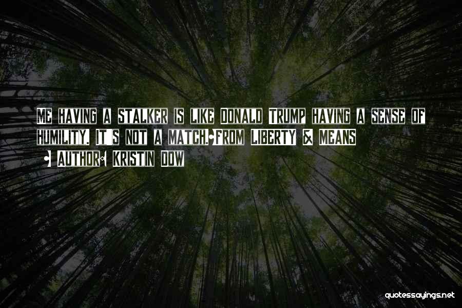 Kristin Dow Quotes: Me Having A Stalker Is Like Donald Trump Having A Sense Of Humility. It's Not A Match.~from Liberty & Means