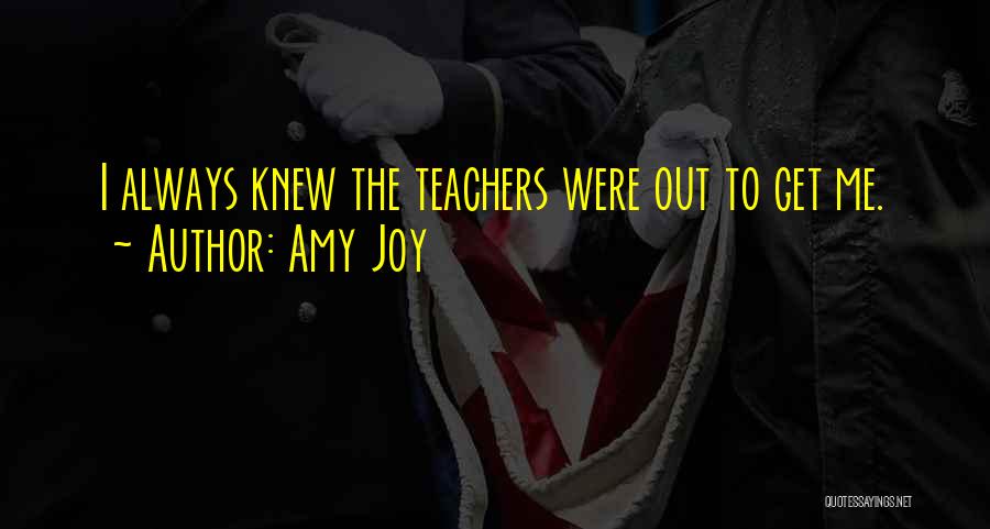 Amy Joy Quotes: I Always Knew The Teachers Were Out To Get Me.