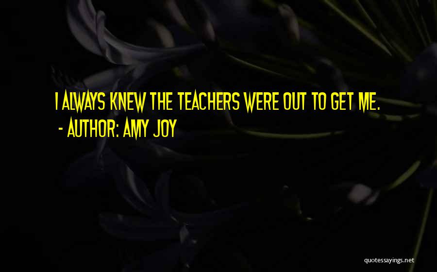 Amy Joy Quotes: I Always Knew The Teachers Were Out To Get Me.