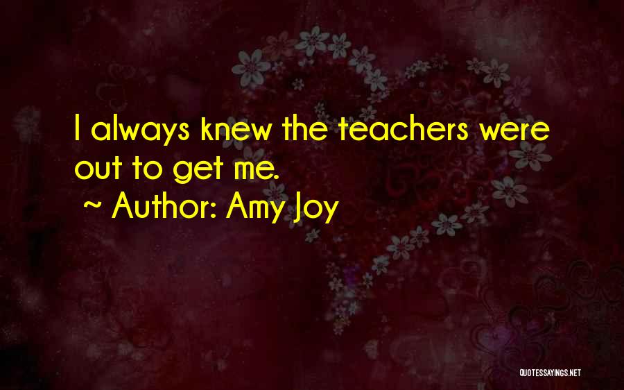 Amy Joy Quotes: I Always Knew The Teachers Were Out To Get Me.