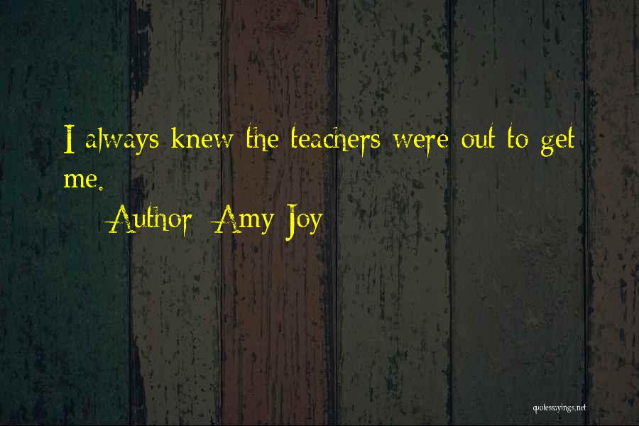 Amy Joy Quotes: I Always Knew The Teachers Were Out To Get Me.