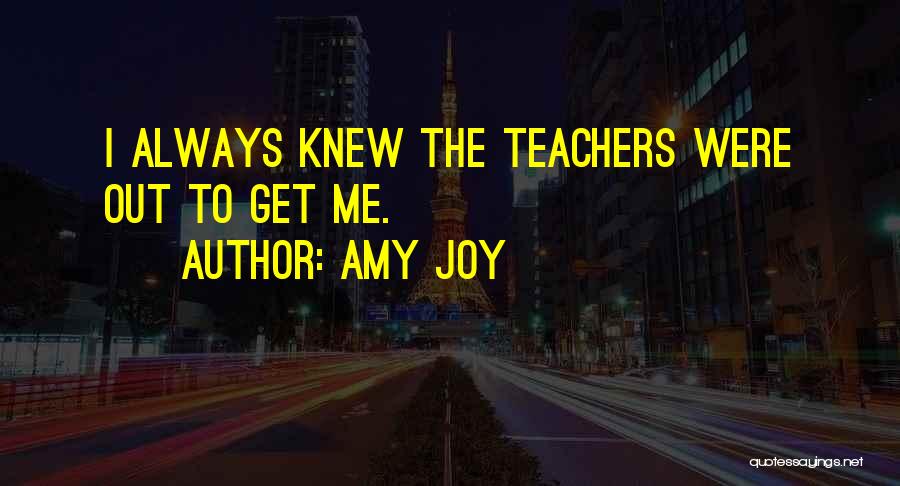 Amy Joy Quotes: I Always Knew The Teachers Were Out To Get Me.