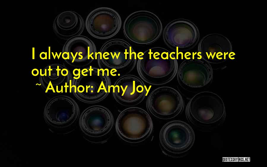 Amy Joy Quotes: I Always Knew The Teachers Were Out To Get Me.