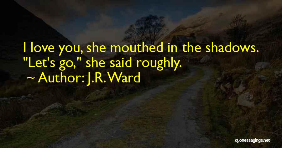 J.R. Ward Quotes: I Love You, She Mouthed In The Shadows. Let's Go, She Said Roughly.