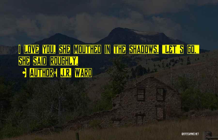 J.R. Ward Quotes: I Love You, She Mouthed In The Shadows. Let's Go, She Said Roughly.