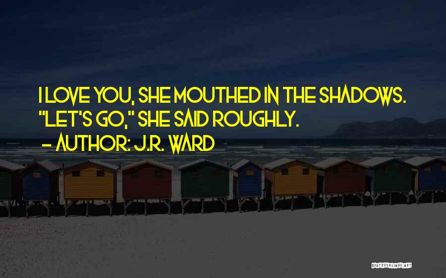J.R. Ward Quotes: I Love You, She Mouthed In The Shadows. Let's Go, She Said Roughly.