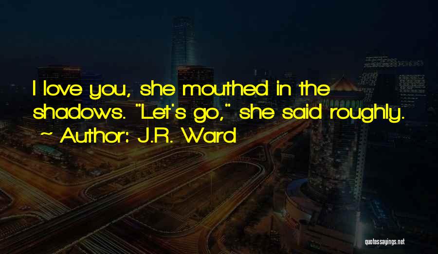 J.R. Ward Quotes: I Love You, She Mouthed In The Shadows. Let's Go, She Said Roughly.