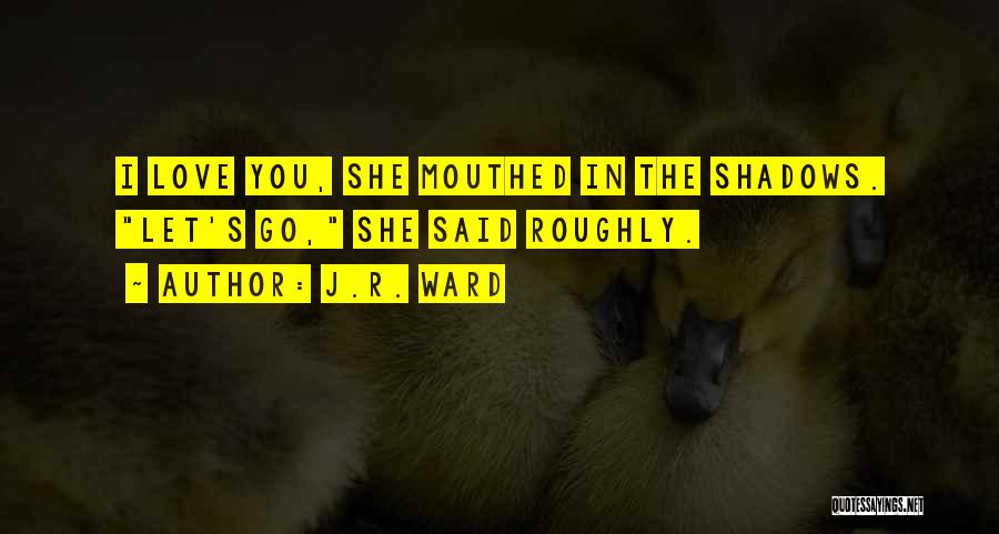 J.R. Ward Quotes: I Love You, She Mouthed In The Shadows. Let's Go, She Said Roughly.