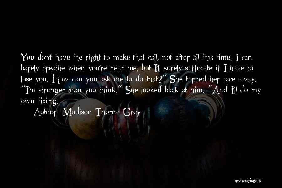 Madison Thorne Grey Quotes: You Don't Have The Right To Make That Call, Not After All This Time. I Can Barely Breathe When You're