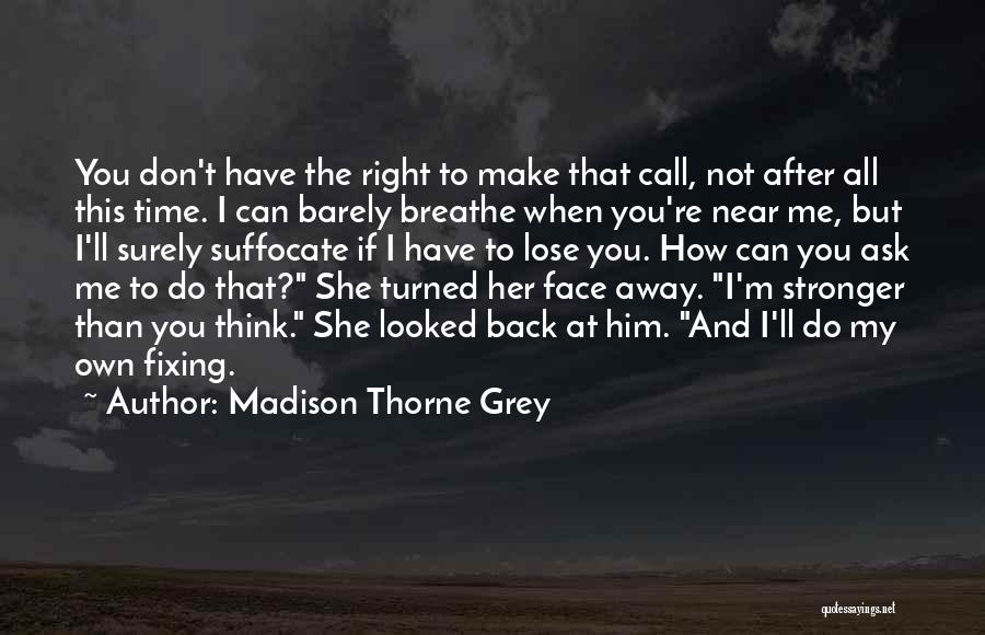 Madison Thorne Grey Quotes: You Don't Have The Right To Make That Call, Not After All This Time. I Can Barely Breathe When You're