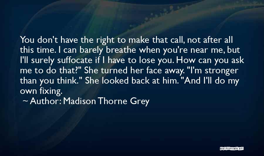 Madison Thorne Grey Quotes: You Don't Have The Right To Make That Call, Not After All This Time. I Can Barely Breathe When You're