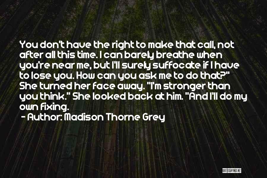 Madison Thorne Grey Quotes: You Don't Have The Right To Make That Call, Not After All This Time. I Can Barely Breathe When You're