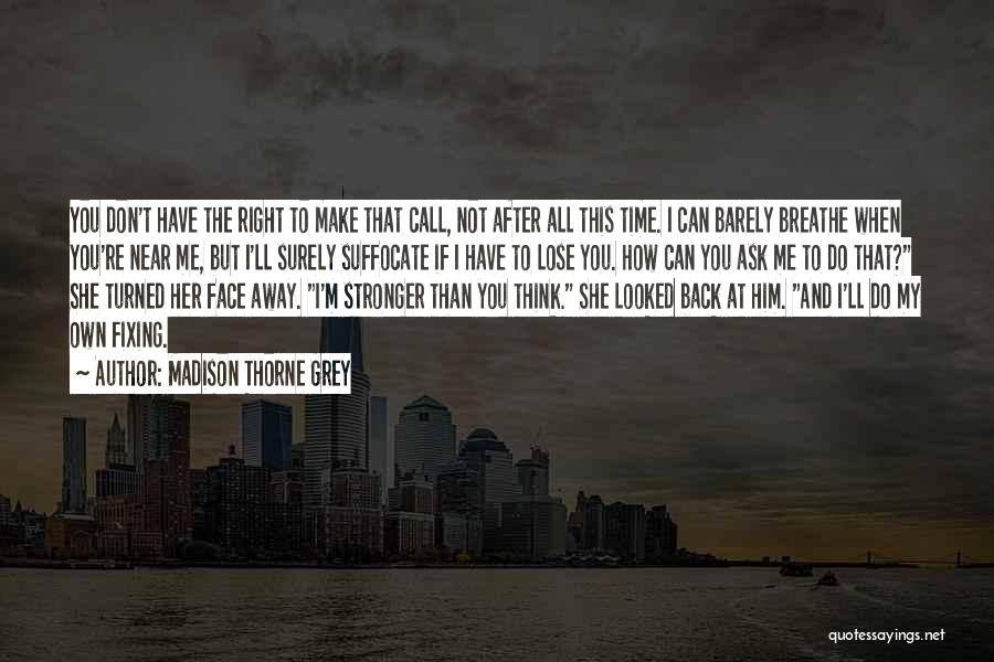 Madison Thorne Grey Quotes: You Don't Have The Right To Make That Call, Not After All This Time. I Can Barely Breathe When You're