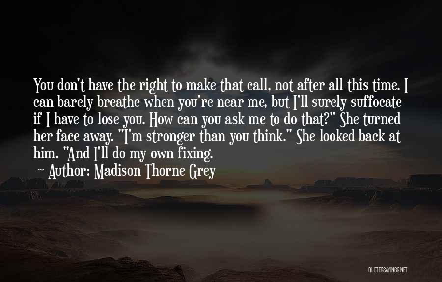 Madison Thorne Grey Quotes: You Don't Have The Right To Make That Call, Not After All This Time. I Can Barely Breathe When You're