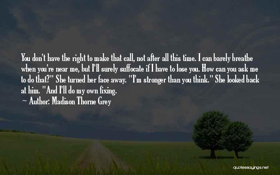 Madison Thorne Grey Quotes: You Don't Have The Right To Make That Call, Not After All This Time. I Can Barely Breathe When You're