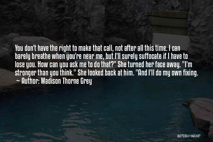 Madison Thorne Grey Quotes: You Don't Have The Right To Make That Call, Not After All This Time. I Can Barely Breathe When You're