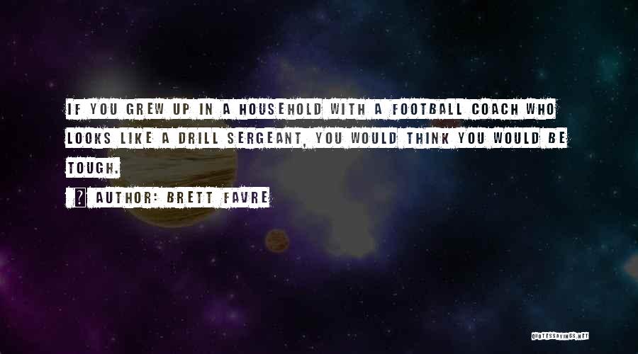Brett Favre Quotes: If You Grew Up In A Household With A Football Coach Who Looks Like A Drill Sergeant, You Would Think