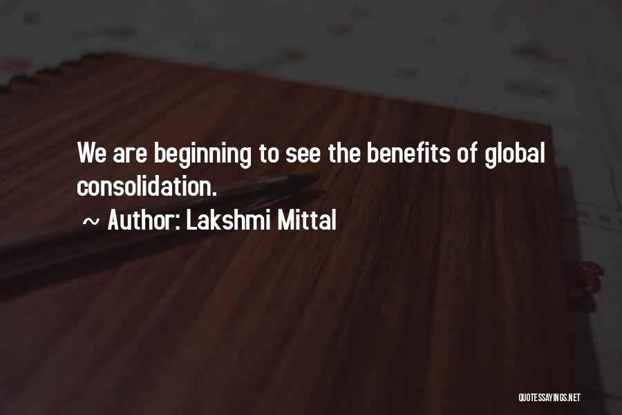 Lakshmi Mittal Quotes: We Are Beginning To See The Benefits Of Global Consolidation.
