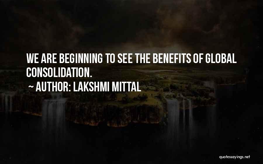 Lakshmi Mittal Quotes: We Are Beginning To See The Benefits Of Global Consolidation.