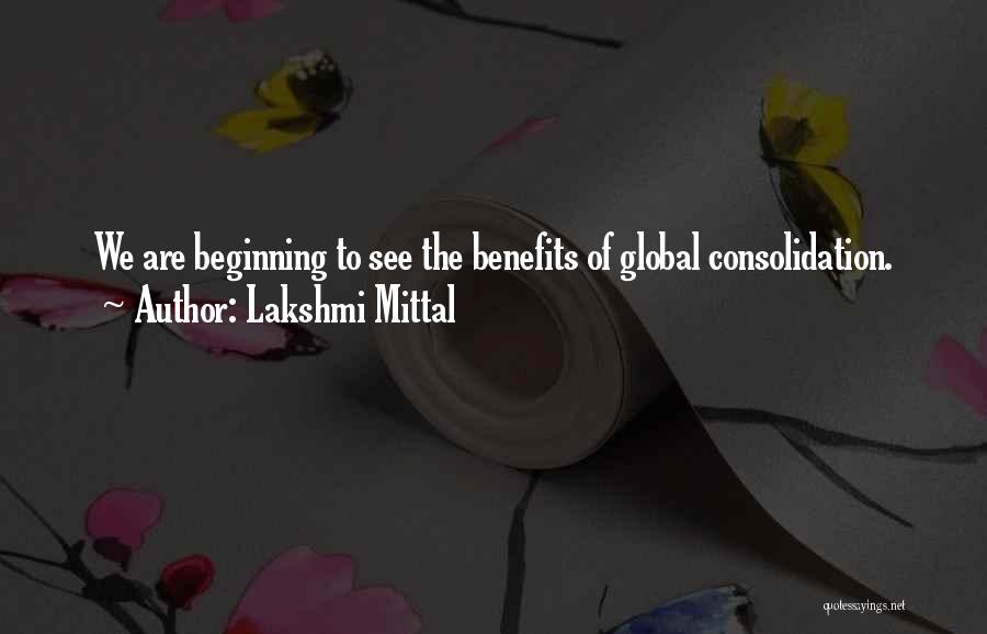 Lakshmi Mittal Quotes: We Are Beginning To See The Benefits Of Global Consolidation.
