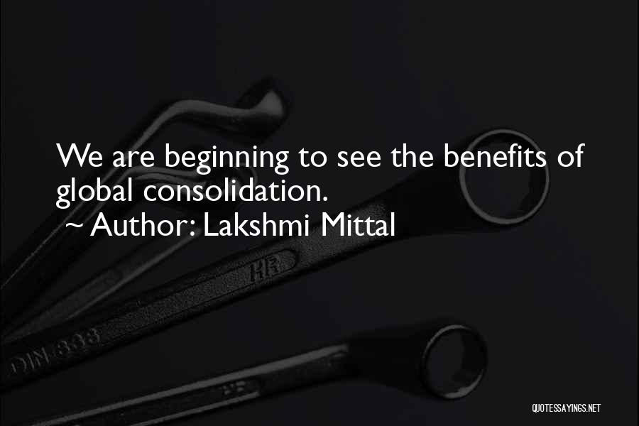 Lakshmi Mittal Quotes: We Are Beginning To See The Benefits Of Global Consolidation.