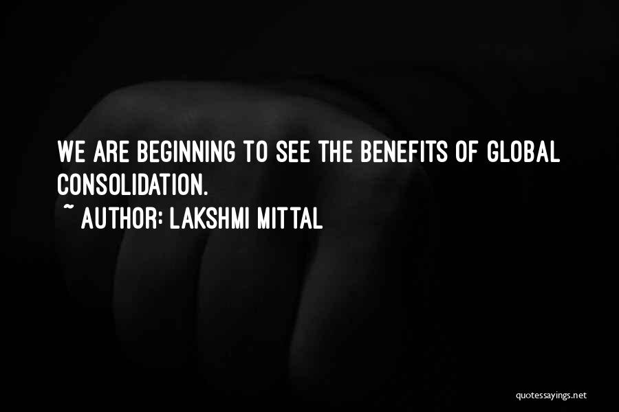 Lakshmi Mittal Quotes: We Are Beginning To See The Benefits Of Global Consolidation.