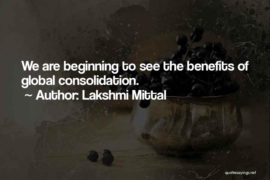 Lakshmi Mittal Quotes: We Are Beginning To See The Benefits Of Global Consolidation.