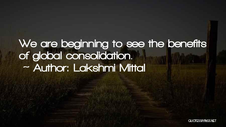 Lakshmi Mittal Quotes: We Are Beginning To See The Benefits Of Global Consolidation.