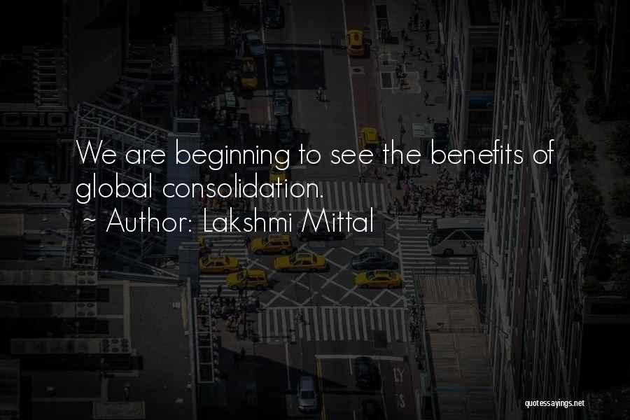 Lakshmi Mittal Quotes: We Are Beginning To See The Benefits Of Global Consolidation.