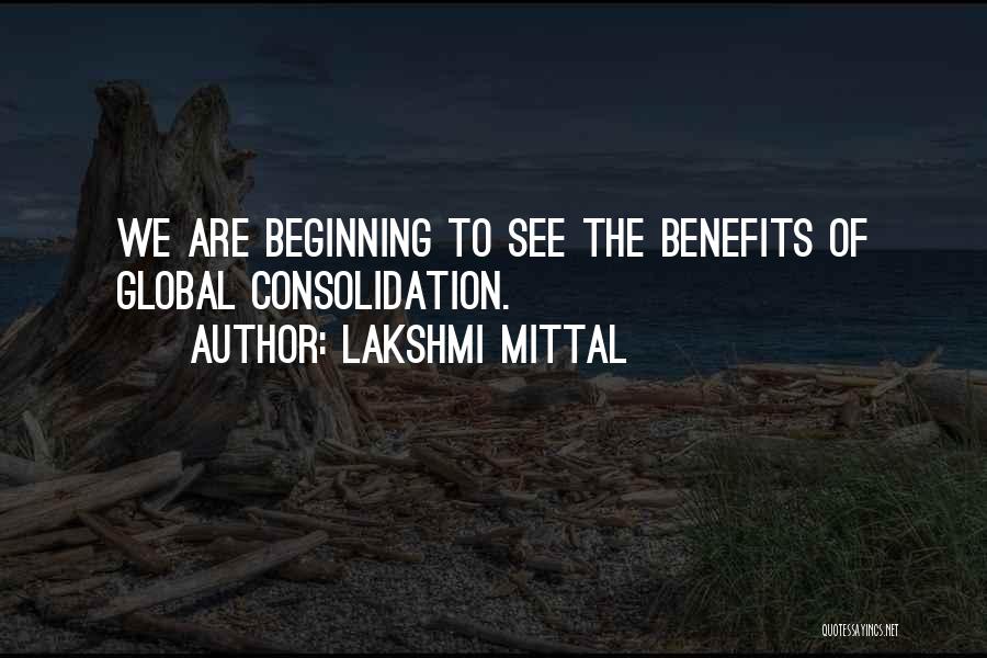 Lakshmi Mittal Quotes: We Are Beginning To See The Benefits Of Global Consolidation.