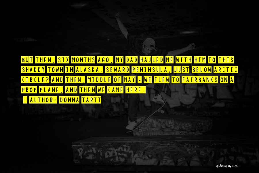 Donna Tartt Quotes: But Then, Six Months Ago, My Dad Hauled Me With Him To This Shaddy Town In Alaska. Seward Peninsula, Just