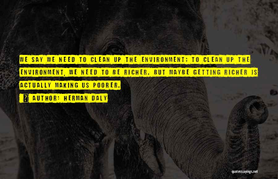 Herman Daly Quotes: We Say We Need To Clean Up The Environment; To Clean Up The Environment, We Need To Be Richer. But