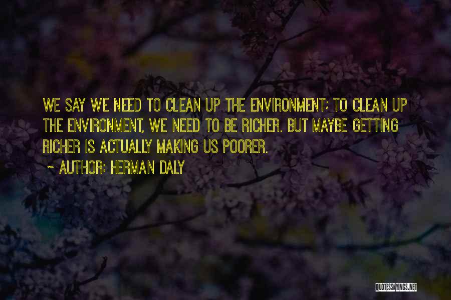 Herman Daly Quotes: We Say We Need To Clean Up The Environment; To Clean Up The Environment, We Need To Be Richer. But