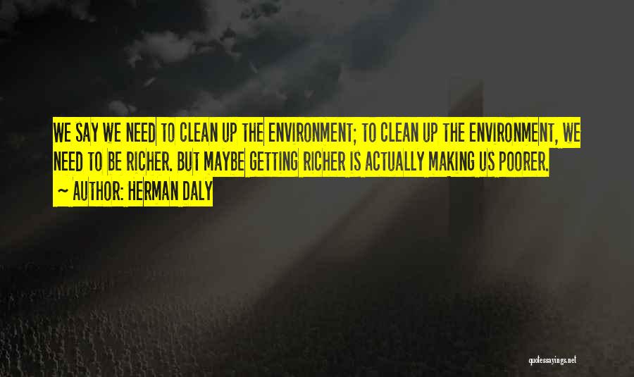 Herman Daly Quotes: We Say We Need To Clean Up The Environment; To Clean Up The Environment, We Need To Be Richer. But