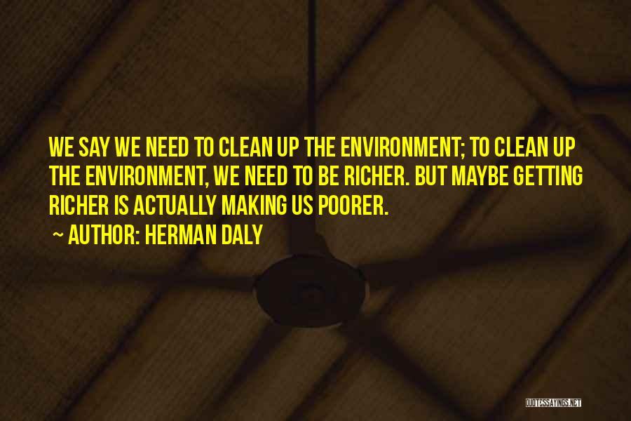 Herman Daly Quotes: We Say We Need To Clean Up The Environment; To Clean Up The Environment, We Need To Be Richer. But