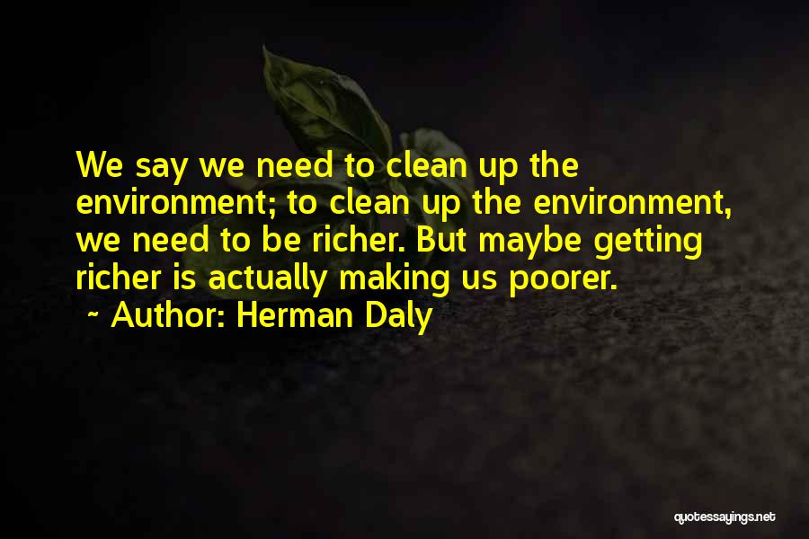 Herman Daly Quotes: We Say We Need To Clean Up The Environment; To Clean Up The Environment, We Need To Be Richer. But