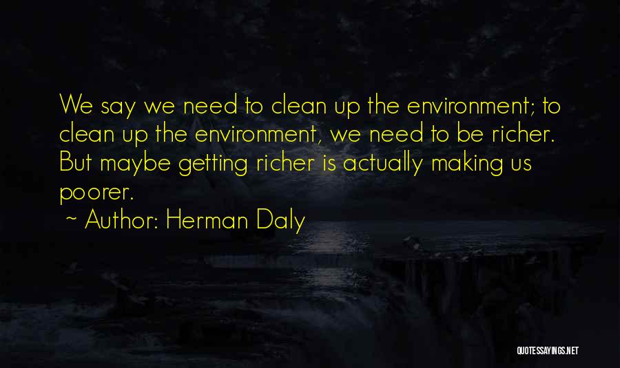 Herman Daly Quotes: We Say We Need To Clean Up The Environment; To Clean Up The Environment, We Need To Be Richer. But