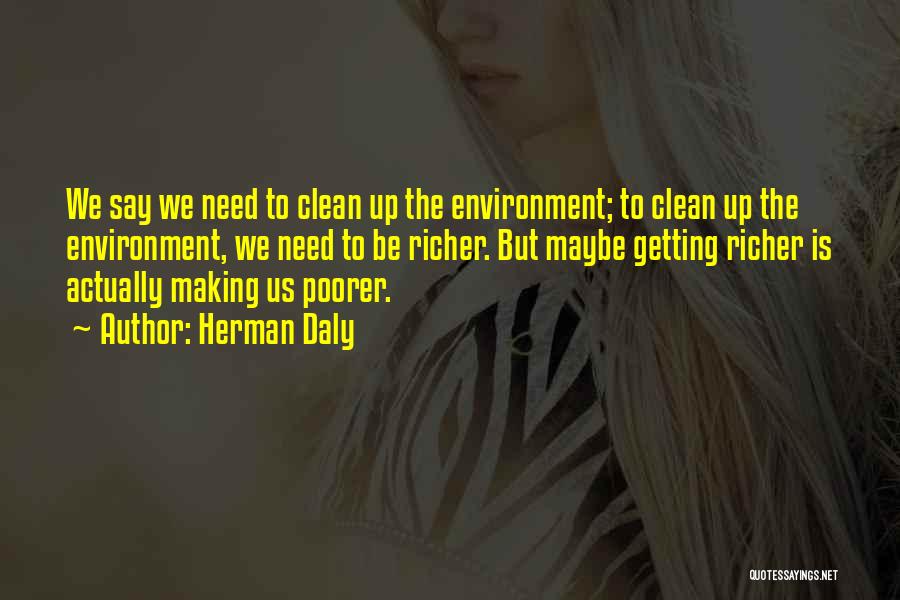 Herman Daly Quotes: We Say We Need To Clean Up The Environment; To Clean Up The Environment, We Need To Be Richer. But