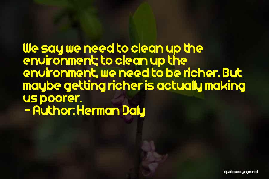 Herman Daly Quotes: We Say We Need To Clean Up The Environment; To Clean Up The Environment, We Need To Be Richer. But