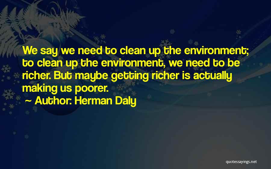 Herman Daly Quotes: We Say We Need To Clean Up The Environment; To Clean Up The Environment, We Need To Be Richer. But