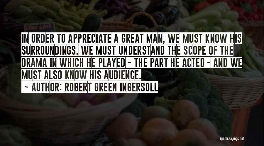 Robert Green Ingersoll Quotes: In Order To Appreciate A Great Man, We Must Know His Surroundings. We Must Understand The Scope Of The Drama