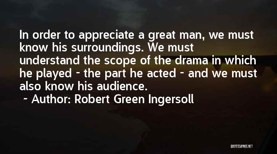 Robert Green Ingersoll Quotes: In Order To Appreciate A Great Man, We Must Know His Surroundings. We Must Understand The Scope Of The Drama