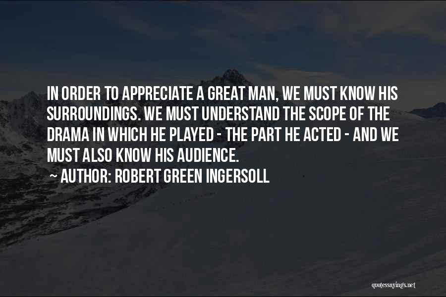 Robert Green Ingersoll Quotes: In Order To Appreciate A Great Man, We Must Know His Surroundings. We Must Understand The Scope Of The Drama