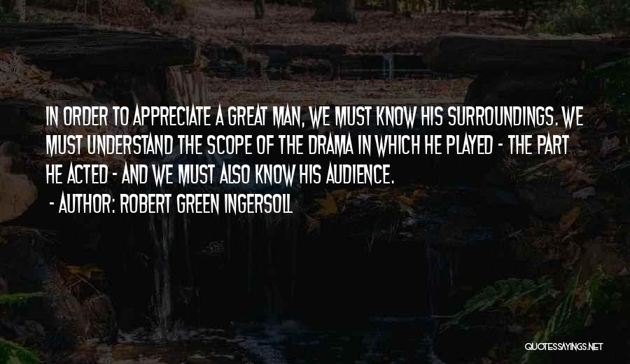 Robert Green Ingersoll Quotes: In Order To Appreciate A Great Man, We Must Know His Surroundings. We Must Understand The Scope Of The Drama