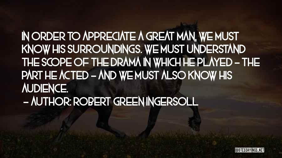 Robert Green Ingersoll Quotes: In Order To Appreciate A Great Man, We Must Know His Surroundings. We Must Understand The Scope Of The Drama