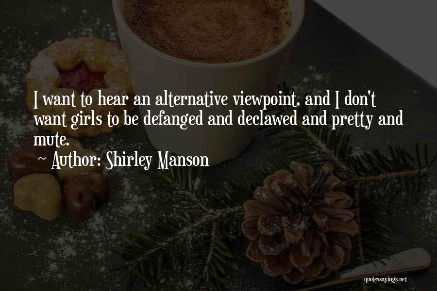 Shirley Manson Quotes: I Want To Hear An Alternative Viewpoint, And I Don't Want Girls To Be Defanged And Declawed And Pretty And