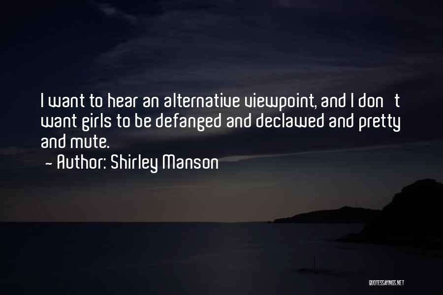 Shirley Manson Quotes: I Want To Hear An Alternative Viewpoint, And I Don't Want Girls To Be Defanged And Declawed And Pretty And