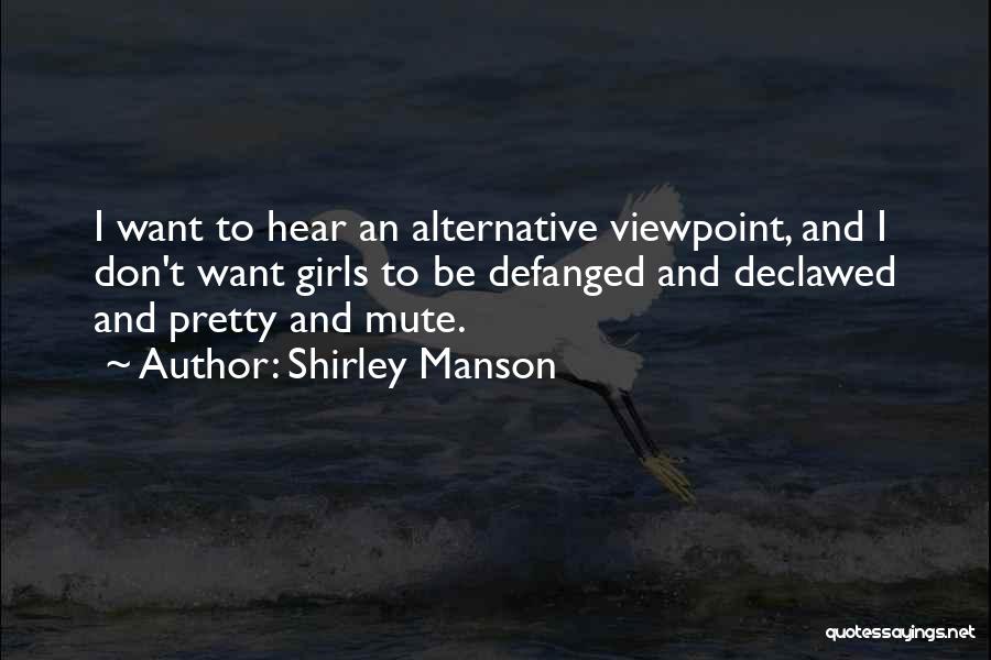 Shirley Manson Quotes: I Want To Hear An Alternative Viewpoint, And I Don't Want Girls To Be Defanged And Declawed And Pretty And