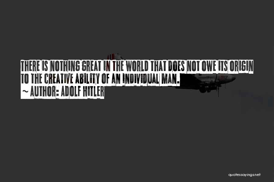 Adolf Hitler Quotes: There Is Nothing Great In The World That Does Not Owe Its Origin To The Creative Ability Of An Individual